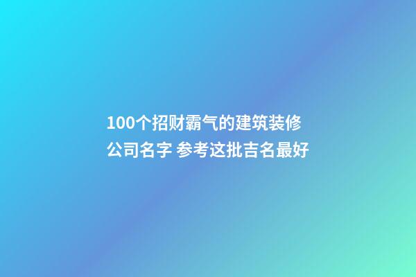 100个招财霸气的建筑装修公司名字 参考这批吉名最好